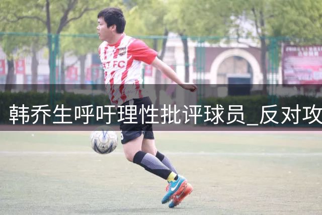 韩乔生呼吁理性批评球员 反对攻击家人网络暴力